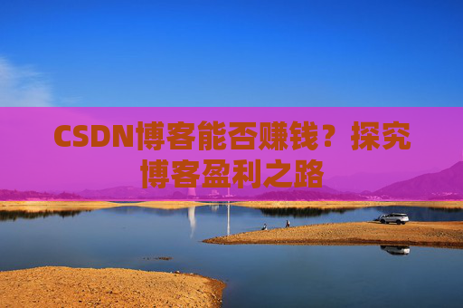 CSDN博客能否赚钱？探究博客盈利之路